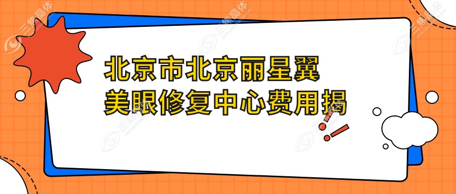 北京市北京丽星翼美眼修复中心费用揭秘？眼整形修复约2W+ 双眼皮重塑1.5W+ 开眼角增生修复1.8W+