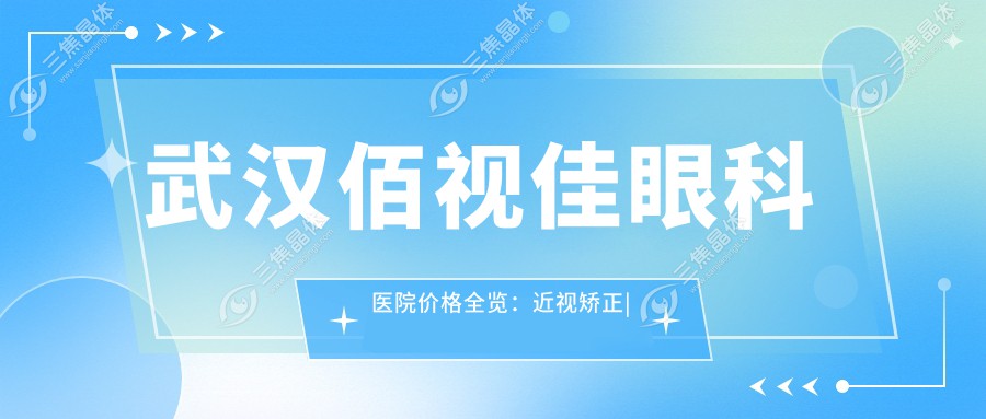 武汉佰视佳眼科医院价格全览：近视矫正|斜视治疗|弱视训练费用明细+眼健康项目低至？元起