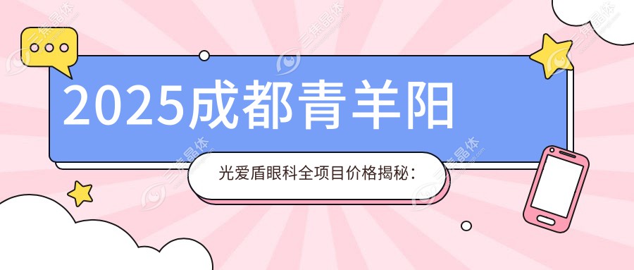 2025成都青羊阳光爱盾眼科全项目价格揭秘：近视手术8800元起，白内障/青光眼治疗仅需12000-18000元！