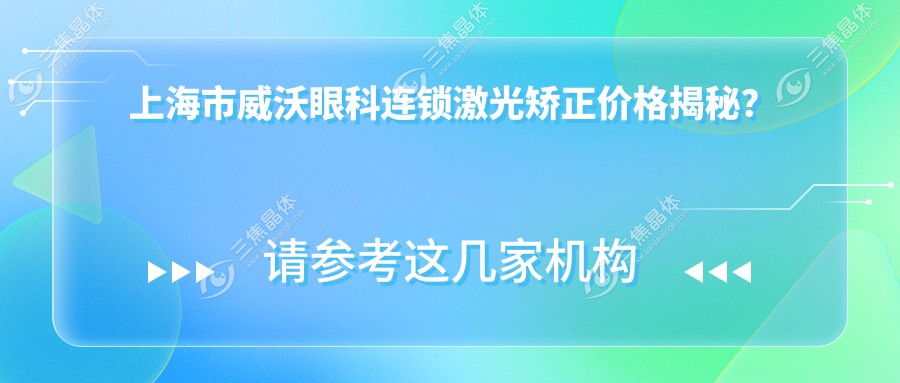 上海市威沃眼科连锁激光矫正价格揭秘？近视全飞秒约1.5W+ 散光矫正1.2W+ 高度近视ICL晶体植入2.8W+