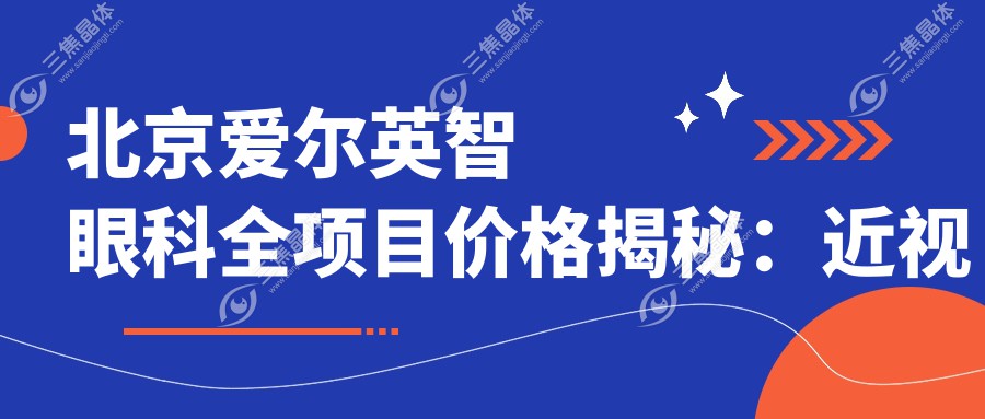 北京爱尔英智眼科全项目价格揭秘：近视激光&白内障手术费用一览
