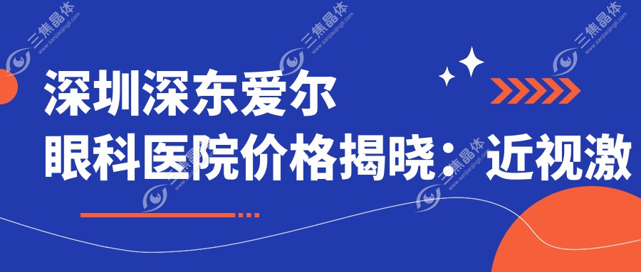 深圳深东爱尔眼科医院价格揭晓：近视激光手术8800元起、白内障治疗6500元起