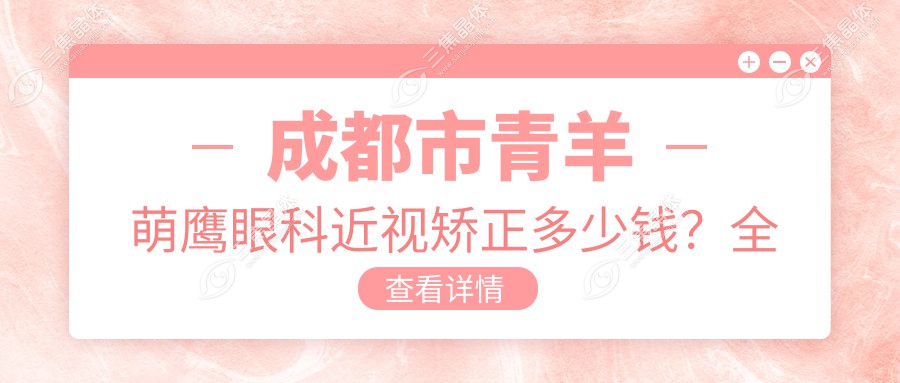 成都市青羊萌鹰眼科近视矫正多少钱？全飞秒近视手术近2W/半飞秒1.5W左右/ICL晶体植入3W起
