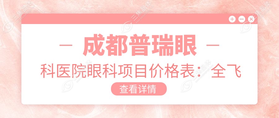 成都普瑞眼科医院眼科项目价格表：全飞秒近视矫正+准分子激光详情，多项眼健康服务费用一览