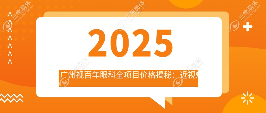 2025广州视百年眼科全项目价格揭秘：近视矫正8800元起/白内障手术12000元/角膜移植35000元一览表！