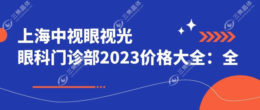 上海中视眼视光眼科门诊部2023价格大全：全飞秒激光近视手术15000+|ICL晶体植入术30000+|干眼治疗套餐2000+