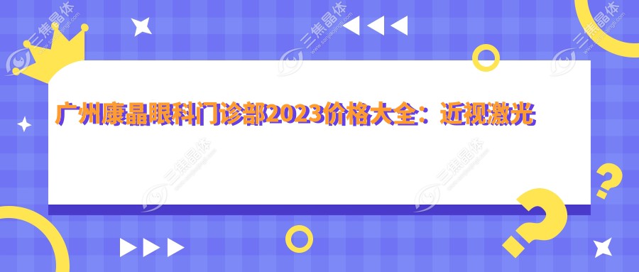 广州康晶眼科门诊部2023价格大全：近视激光手术8000+|白内障超声乳化术12000+|全飞秒手术15000+