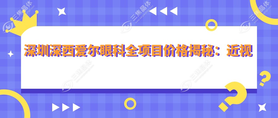 深圳深西爱尔眼科全项目价格揭秘：近视激光9800元起，双眼皮5600元实惠