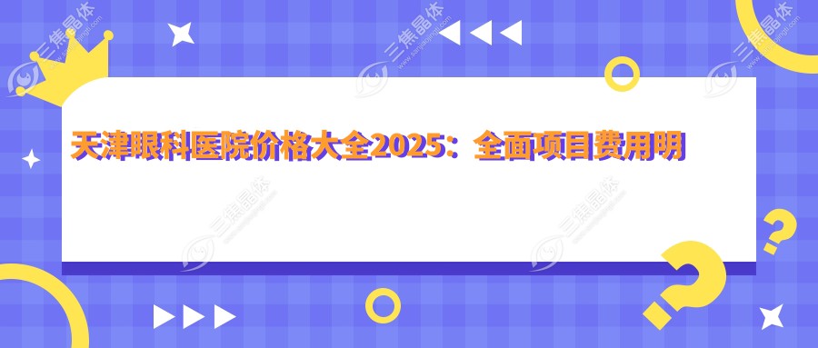 天津眼科医院价格大全2025：多面项目费用明细（含近视激光8800元起|白内障手术12000元|青光眼治疗5500元等）”