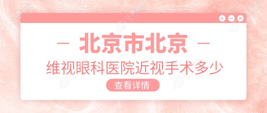 北京市北京维视眼科医院近视手术多少钱？激光矫正近视1W5起/ICL晶体植入3W+/全飞秒激光2W左右