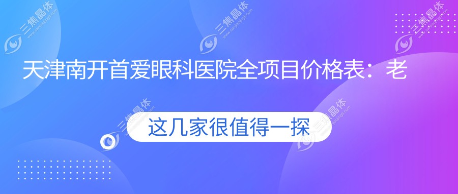 天津南开首爱眼科医院全项目价格表：老花眼矫正+远视治疗+半飞秒/全飞秒近视手术详价+PRL/ICL/三焦晶体植入+散光白内障解决方案+开眼角实惠