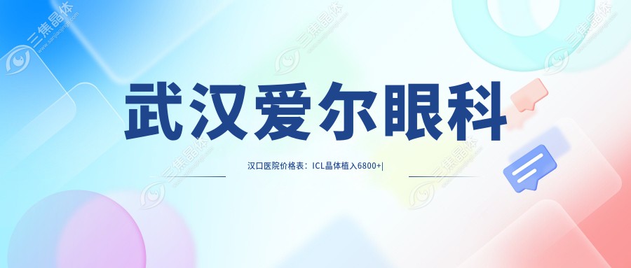 武汉爱尔眼科汉口医院价格表：ICL晶体植入6800+|全飞秒近视手术9800+|眼科检查套餐380+
