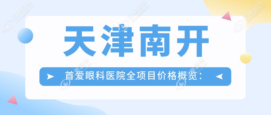 天津南开首爱眼科医院全项目价格概览：老花远视矫正、飞秒系列、晶体植入、散光白内障治疗等费用明细