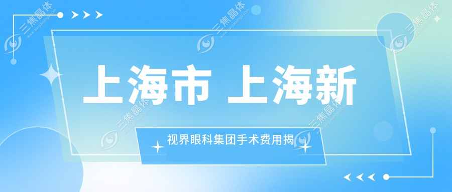 上海市 上海新视界眼科集团手术费用揭秘？全飞秒近视矫正近2W/ICL晶体植入3W起/激光矫正优惠中