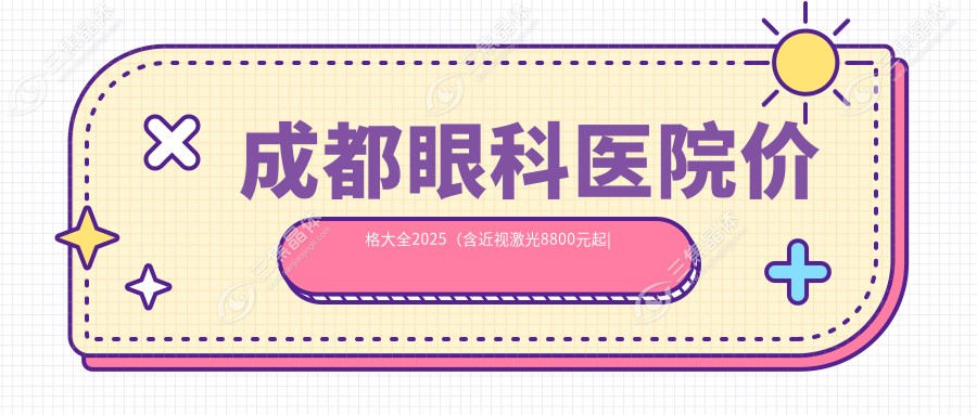 成都眼科医院价格大全2025（含近视激光8800元起|白内障手术12000元|青光眼治疗5500元等全面价目表）