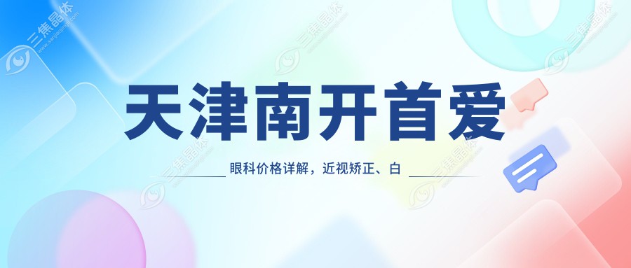 天津南开首爱眼科价格详解，近视矫正、白内障手术8888元起费用一览