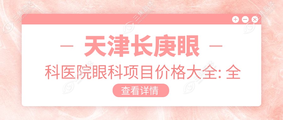 天津长庚眼科医院眼科项目价格大全: 全飞秒激光近视手术15000+|白内障超声乳化术8000+|ICL晶体植入30000+