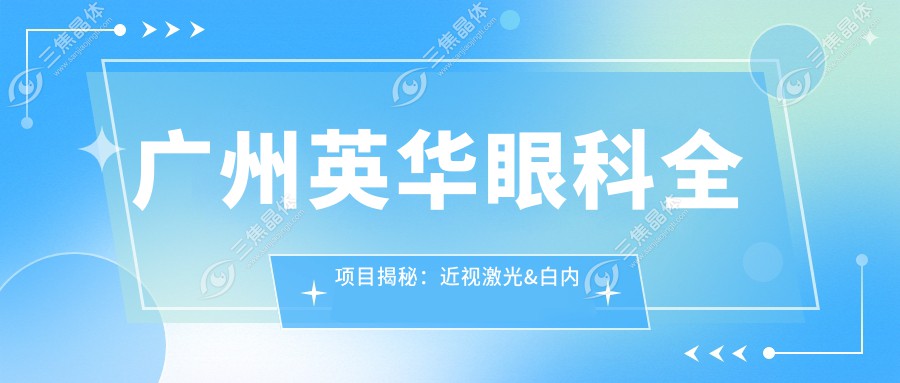 广州英华眼科全项目揭秘：近视激光&白内障手术价格一览