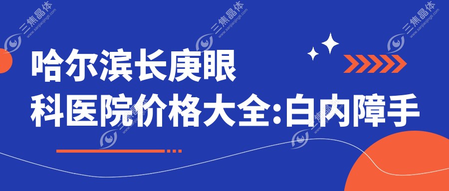 哈尔滨长庚眼科医院价格大全:白内障手术8000+|近视激光矫正12000+|青光眼治疗6500+