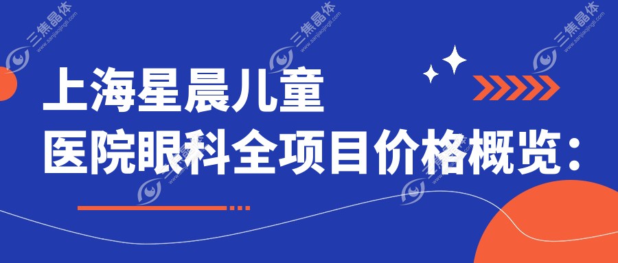 上海星晨儿童医院眼科全项目价格概览：半飞秒近视矫正+全飞秒方案|散光弱视治疗|角膜塑形镜选配|详细费用清单