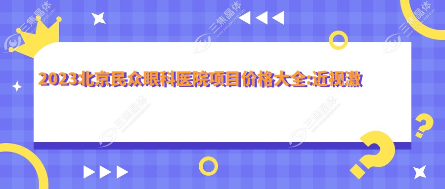 2023北京民众眼科医院项目价格大全:近视激光手术8000+|白内障超声乳化术5000+|全飞秒手术12000+