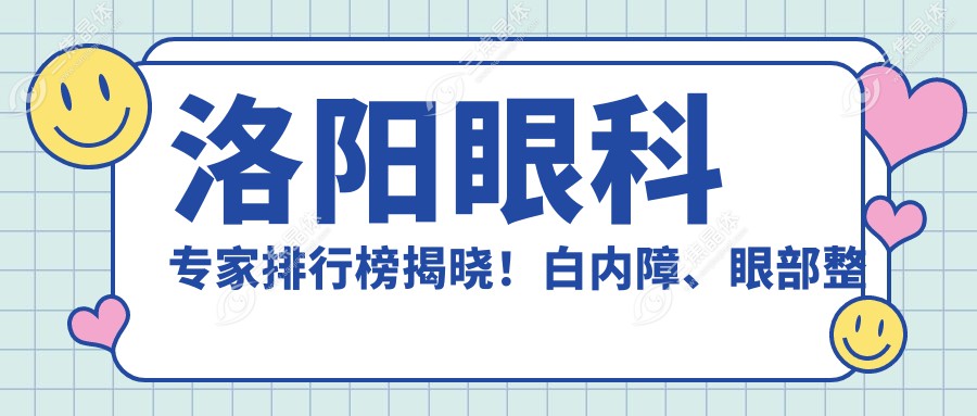 洛阳眼科医生排行榜揭晓！白内障、眼部整形及近视矫正汇聚，技术、口碑双在线！