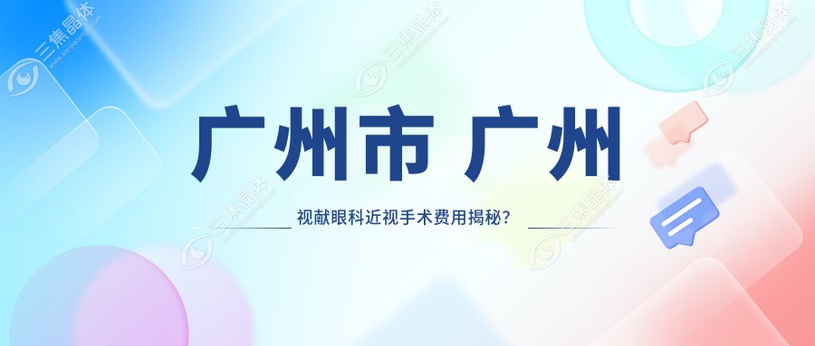 广州市 广州视献眼科近视手术费用揭秘？全飞秒微雕个性化近视矫正约1.5W+ 半飞秒SMART1.2W+ ICL晶体植入2.8W+
