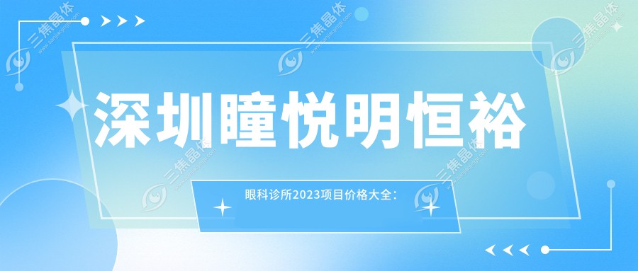 深圳瞳悦明恒裕眼科诊所2023项目价格大全：全飞秒激光近视矫正15000+|白内障超声乳化术8000+|干眼症治疗套餐3000+