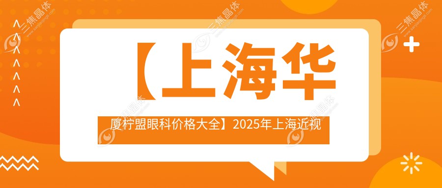 【上海华厦柠盟眼科价格大全】2025年上海近视激光+白内障手术+干眼治疗项目费用明细公布