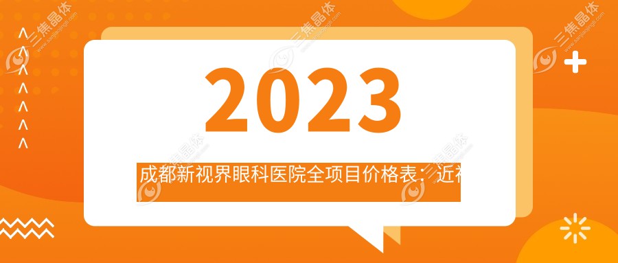 2023成都新视界眼科医院全项目价格表：近视激光手术8800+|白内障超声乳化术6500+|全飞秒激光矫正12000+