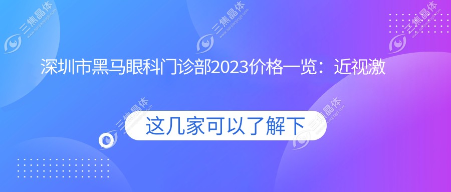 深圳市黑马眼科门诊部2023价格一览：近视激光手术8800元起、全飞秒12000元起、白内障治疗6000元起