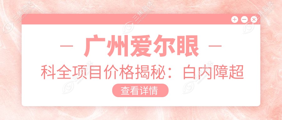 广州爱尔眼科全项目价格揭秘：白内障超声乳化6000元起，麻痹斜视矫正1万起，半飞秒激光1.8万起