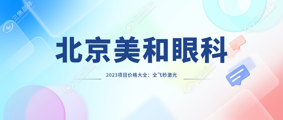 北京美和眼科2023项目价格大全：全飞秒激光近视手术18000+|ICL晶体植入25000+|白内障超声乳化术12000+
