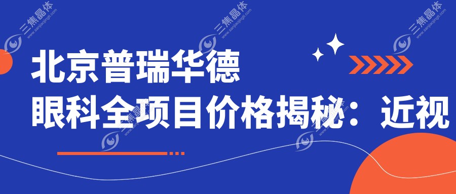 北京普瑞华德眼科全项目价格揭秘：近视激光8800+|白内障手术16800+|干眼治疗套餐2980+