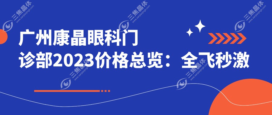 广州康晶眼科门诊部2023价格总览：全飞秒激光近视手术15000+|白内障超声乳化术8000+|ICL晶体植入30000+