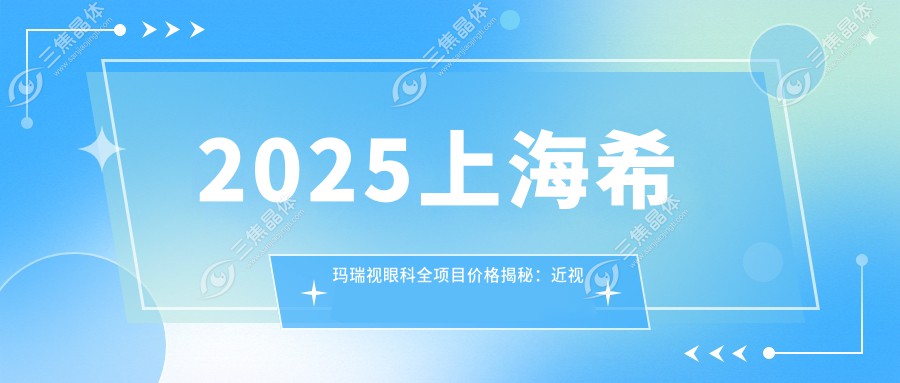 2025上海希玛瑞视眼科全项目价格揭秘：近视激光8800元起，白内障手术16800元，干眼治疗套餐3800元速览