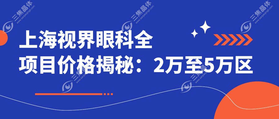 上海视界眼科全项目价格揭秘：2万至5万区间，透明消费安心选择！