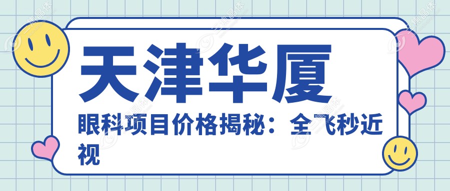 天津华厦眼科项目价格揭秘：全飞秒近视手术1.5W+ 半飞秒1.2W+ 晶体植入2.8W+