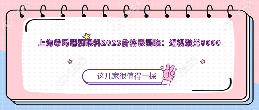上海希玛瑞视眼科2023价格表揭晓：近视激光8000元起、白内障手术12000元起、干眼治疗套餐2000元起