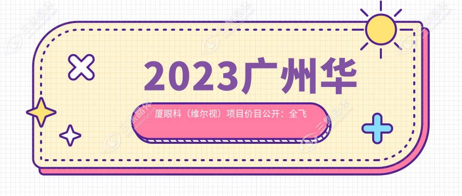 2023广州华厦眼科（维尔视）项目价目公开：全飞秒近视手术16800/半飞秒9800/晶体植入29800起