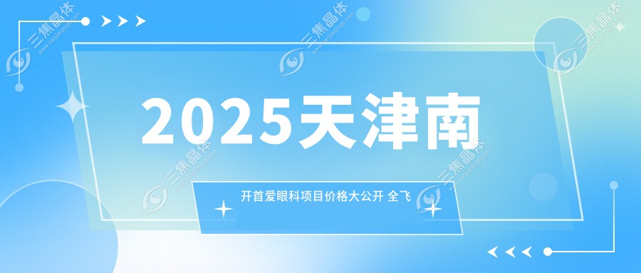 2025天津南开首爱眼科项目价格大公开 全飞秒近视手术8000元+激光去眼袋3000元+网友赞性价比高