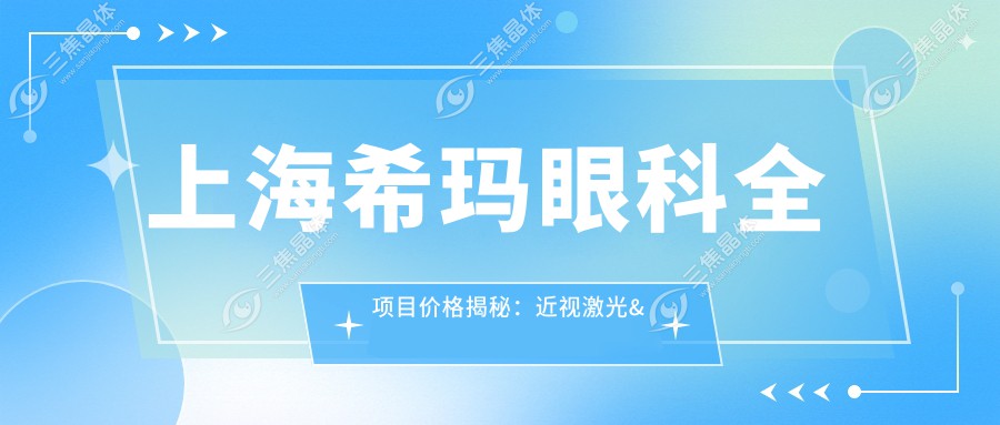 上海希玛眼科全项目价格揭秘：近视激光&白内障手术等热门选择一览