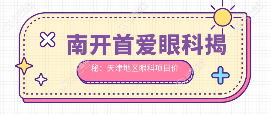 南开首爱眼科揭秘：天津地区眼科项目价格大全，近视矫正&白内障手术费用一网打尽
