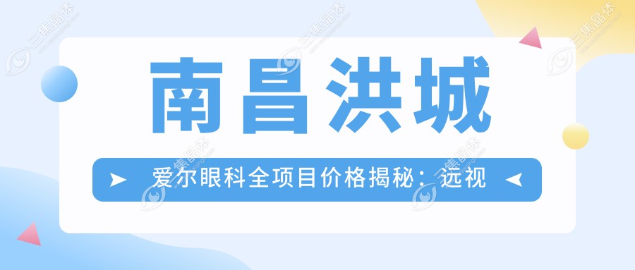 南昌洪城爱尔眼科全项目价格揭秘：远视矫正|白内障手术|全飞秒激光|散光治疗低至？元+近视ICL|准分子激光优惠中