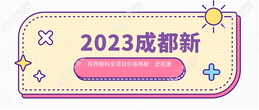 2023成都新视界眼科全项目价格揭秘：近视激光8k起|白内障手术2w|干眼治疗套餐3k实惠公开