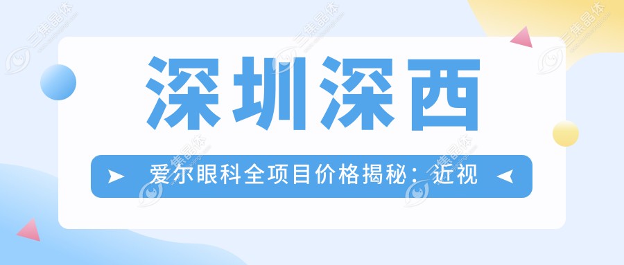 深圳深西爱尔眼科全项目价格揭秘：近视激光9800元起，双眼皮6800元特惠