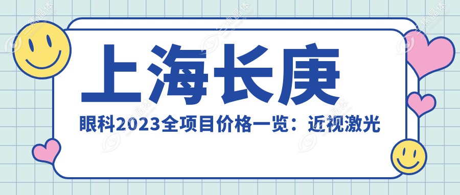上海长庚眼科2023全项目价格一览：近视激光手术8800+|白内障超声乳化术12000+|全飞秒激光15000+