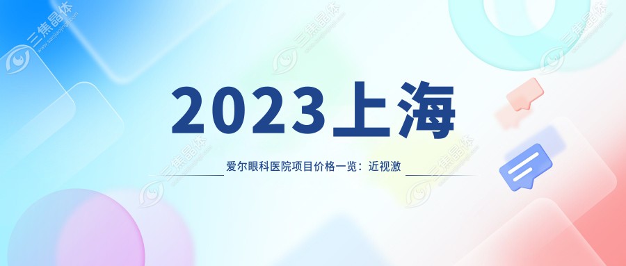 2023上海爱尔眼科医院项目价格一览：近视激光8800元起/白内障手术12500元起