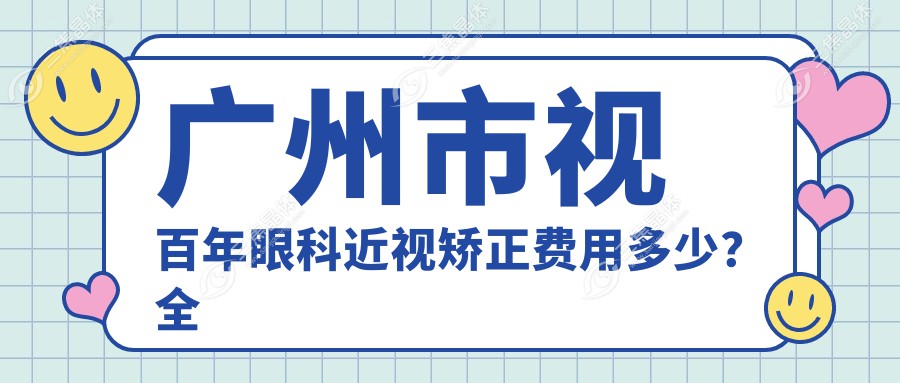 广州市视百年眼科近视矫正费用多少？全飞秒近视手术近2W/半飞秒优惠价1W5/ICL晶体植入约3W起