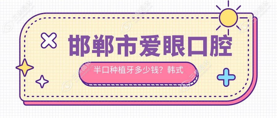 邯郸市爱眼口腔半口种植牙多少钱？韩式微创1W+ 全瓷牙冠3K+/隐形矫正2W+